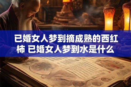 已婚女人梦到摘成熟的西红柿 已婚女人梦到水是什么征兆