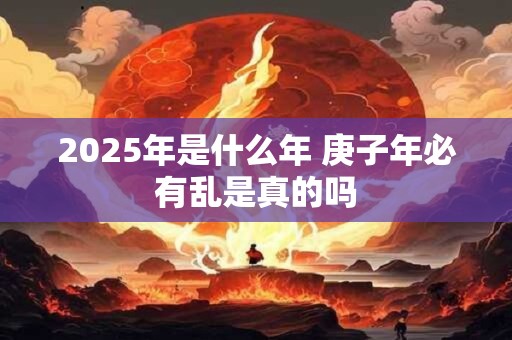 2025年是什么年 庚子年必有乱是真的吗