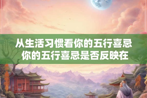 从生活习惯看你的五行喜忌 你的五行喜忌是否反映在生活习惯中