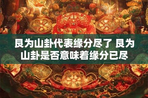 艮为山卦代表缘分尽了 艮为山卦是否意味着缘分已尽