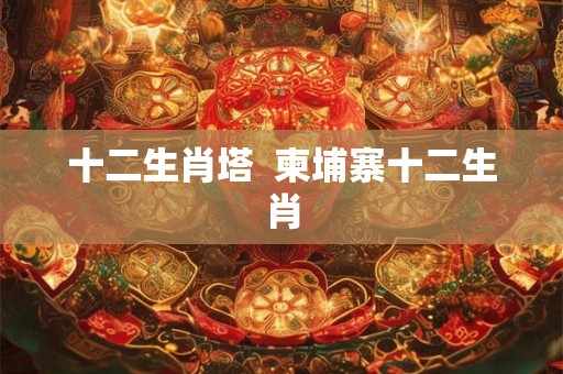 十二生肖塔  柬埔寨十二生肖