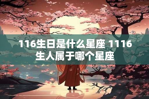 详细阅读:116生日是什么星座 1116生人属于哪个星座 116生日是什么星座 1116生人属于哪个星座