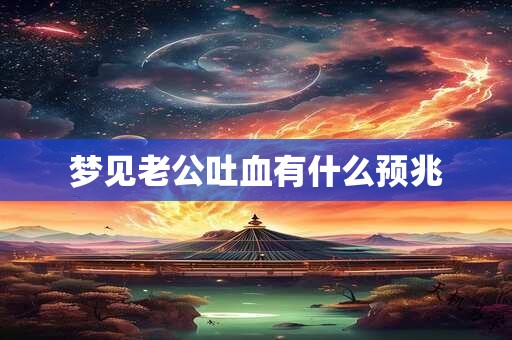 梦见老公吐血有什么预兆