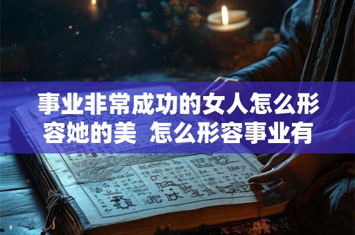 事业非常成功的女人怎么形容她的美  怎么形容事业有成的女人