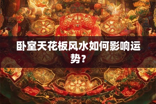 卧室天花板风水如何影响运势? 卧室天花板风水如何影响运势?