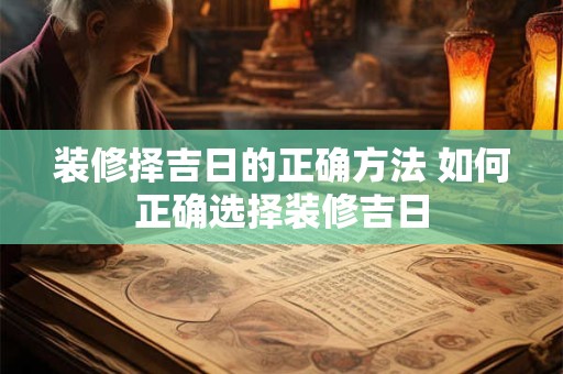 装修择吉日的正确方法 如何正确选择装修吉日
