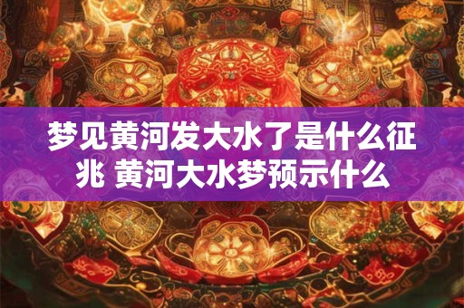 梦见黄河发大水了是什么征兆 黄河大水梦预示什么