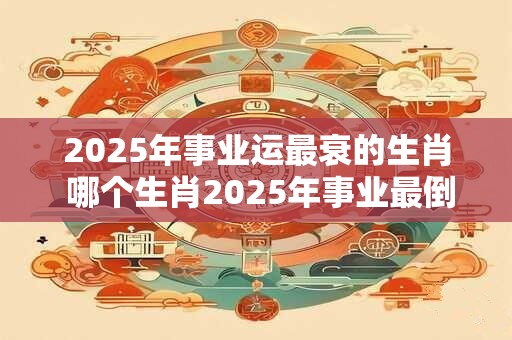 2025年事业运最衰的生肖 哪个生肖2025年事业最倒霉