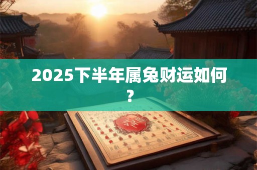 2025下半年属兔财运如何？