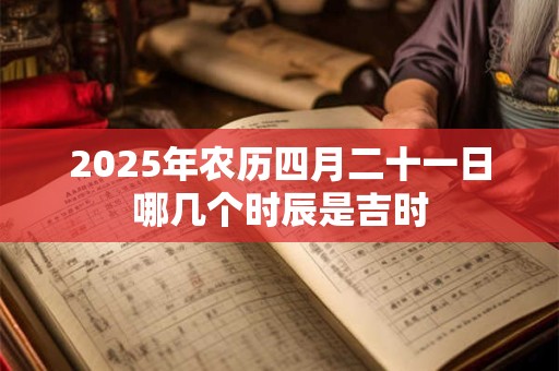 2025年农历四月二十一日哪几个时辰是吉时