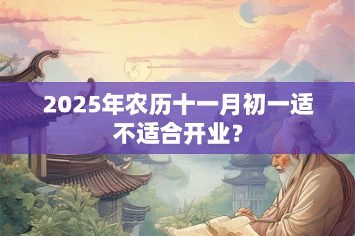 2025年农历十一月初一适不适合开业？