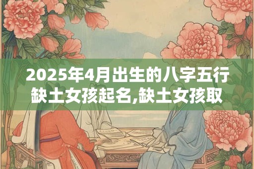 2025年4月出生的八字五行缺土女孩起名,缺土女孩取名推荐