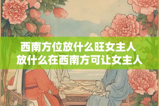 西南方位放什么旺女主人 放什么在西南方可让女主人兴旺