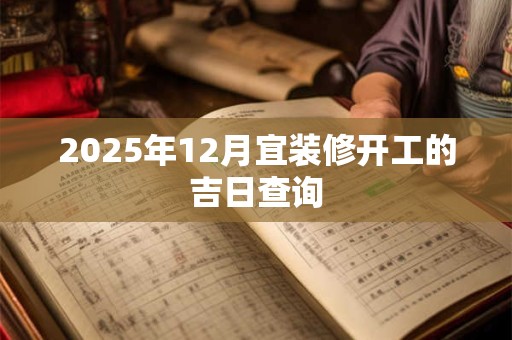 2025年12月宜装修开工的吉日查询