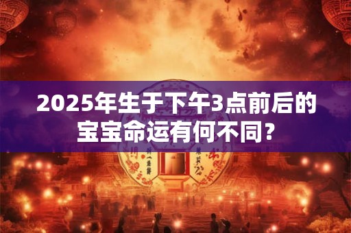2025年生于下午3点前后的宝宝命运有何不同？