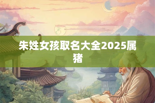朱姓女孩取名大全2025属猪