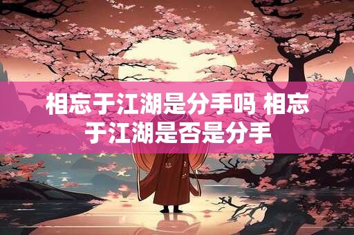 相忘于江湖是分手吗 相忘于江湖是否是分手