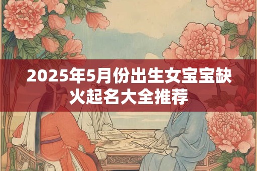 2025年5月份出生女宝宝缺火起名大全推荐