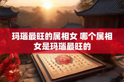 玛瑙最旺的属相女 哪个属相女是玛瑙最旺的