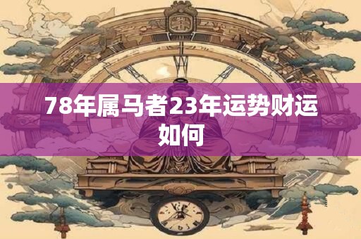 78年属马者23年运势财运如何