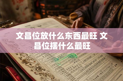 文昌位放什么东西最旺 文昌位摆什么最旺