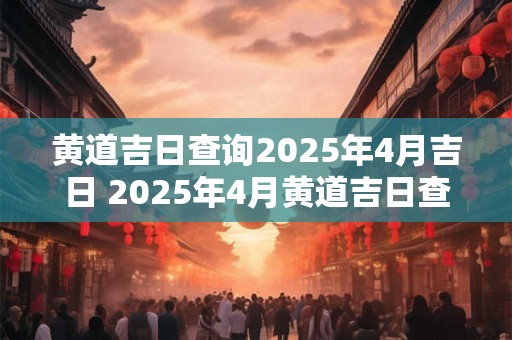 黄道吉日查询2026年4月吉日 2026年4月黄道吉日查询