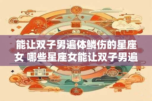 能让双子男遍体鳞伤的星座女 哪些星座女能让双子男遍体鳞伤 能让双子男遍体鳞伤的星座女 哪些星座女能让双子男遍体鳞伤