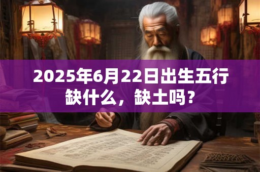 2025年6月22日出生五行缺什么，缺土吗？
