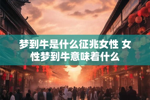 梦到牛是什么征兆女性 女性梦到牛意味着什么