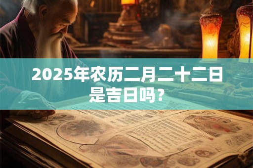 2025年农历二月二十二日是吉日吗？