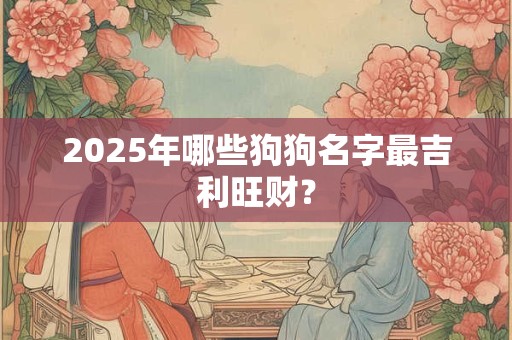 2025年哪些狗狗名字最吉利旺财？