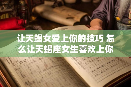 让天蝎女爱上你的技巧 怎么让天蝎座女生喜欢上你