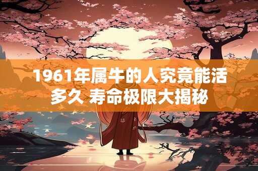 1961年属牛的人究竟能活多久 寿命极限大揭秘