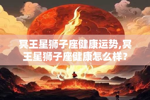 冥王星狮子座健康运势,冥王星狮子座健康怎么样？