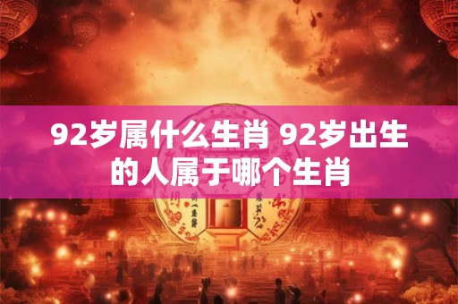 92岁属什么生肖 92岁出生的人属于哪个生肖