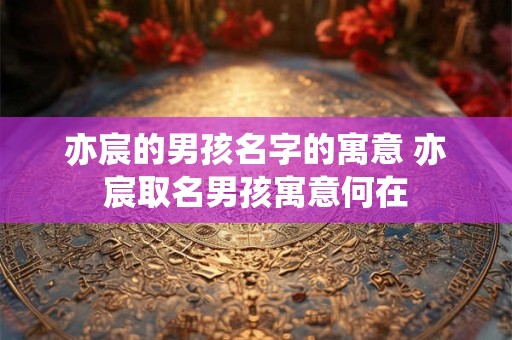 亦宸的男孩名字的寓意 亦宸取名男孩寓意何在