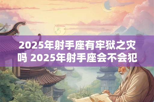 2025年射手座有牢狱之灾吗 2025年射手座会不会犯官灾