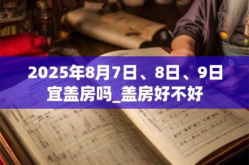 2025年8月7日、8日、9日宜盖房吗_盖房好不好