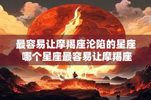 最容易让摩羯座沦陷的星座 哪个星座最容易让摩羯座沦陷