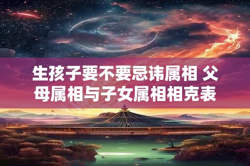 生孩子要不要忌讳属相 父母属相与子女属相相克表