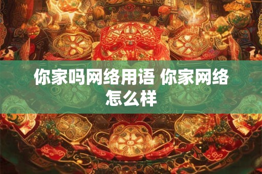你家吗网络用语 你家网络怎么样