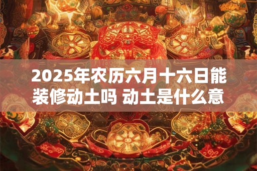 2025年农历六月十六日能装修动土吗 动土是什么意思