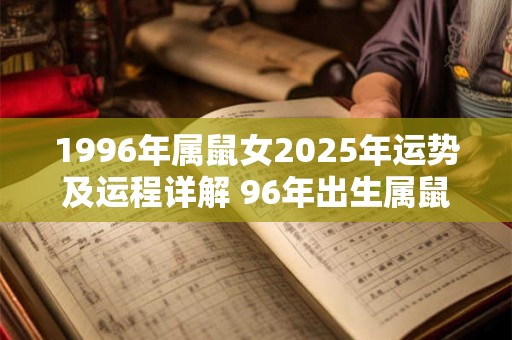 详细阅读:1996年属鼠女2025年运势及运程详解 96年出生属鼠人2025全年每月运势女性 1996年属鼠女2025年运势及运程详解 96年出生属鼠人2025全年每月运势女性