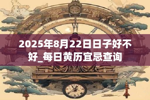 2025年8月22日日子好不好_每日黄历宜忌查询