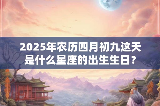 2025年农历四月初九这天是什么星座的出生生日？