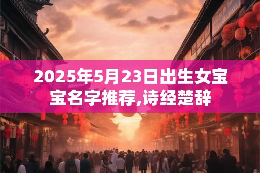 2025年5月23日出生女宝宝名字推荐,诗经楚辞 2025年5月23日出生女宝宝名字推荐,诗经楚辞