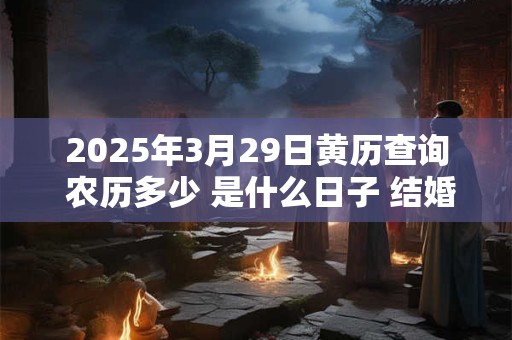 2025年3月29日黄历查询 农历多少 是什么日子 结婚吉时