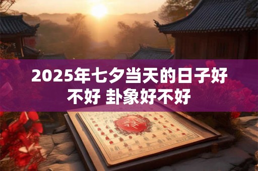 2025年七夕当天的日子好不好 卦象好不好