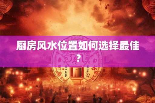 厨房风水位置如何选择最佳？