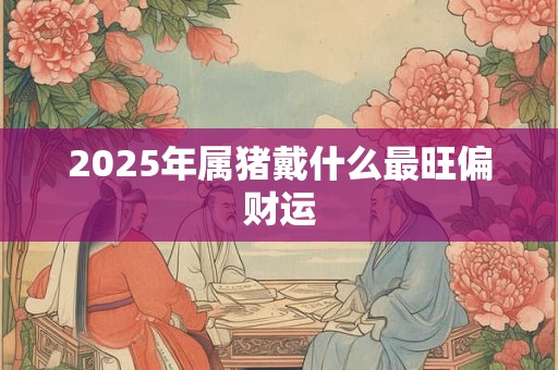 2025年属猪戴什么最旺偏财运
